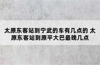 太原东客站到宁武的车有几点的 太原东客站到原平大巴最晚几点